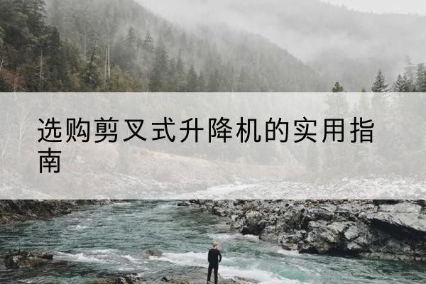 杭锦旗剪叉式升降机怎么选-选购剪叉式升降机的实用指南