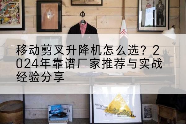 杭锦旗升降平台厂家推荐-移动剪叉升降机怎么选?2024年靠谱厂家推荐与实战经验分享