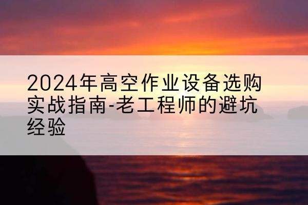 杭锦旗高空作业升降机厂家推荐-2024年高空作业设备选购实战指南-老工程师的避坑经验