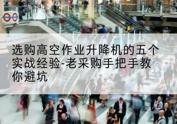 杭锦旗高空作业升降机厂家-选购高空作业升降机的五个实战经验-老采购手把手教你避坑