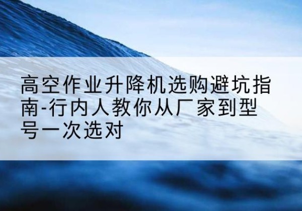 杭锦旗升降平台厂家-高空作业升降机选购避坑指南-行内人教你从厂家到型号一次选对