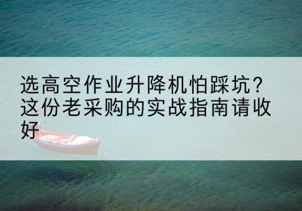 杭锦旗高空作业升降机厂家推荐-选高空作业升降机怕踩坑？这份老采购的实战指南请收好