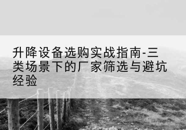 杭锦旗移动式升降机厂家推荐-升降设备选购实战指南-三类场景下的厂家筛选与避坑经验