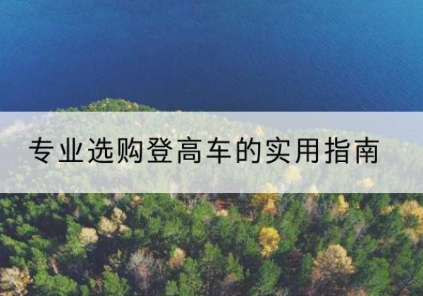 杭锦旗电动登高车厂家推荐-专业选购登高车的实用指南