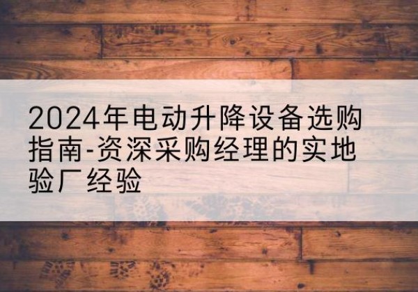 杭锦旗电动剪叉升降平台厂家-2024年电动升降设备选购指南-资深采购经理的实地验厂经验
