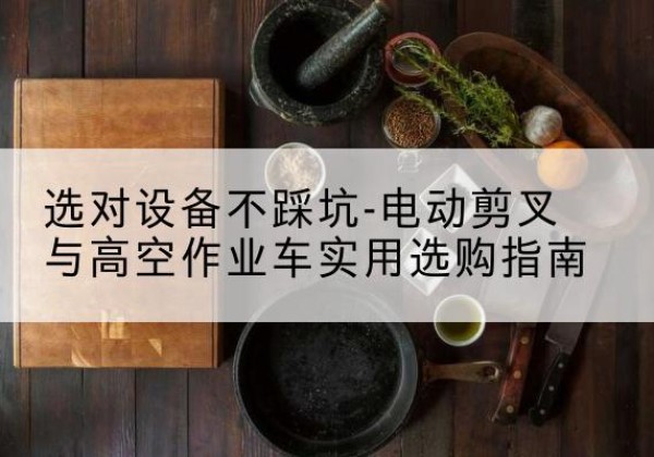 杭锦旗电动剪叉升降平台怎么选-选对设备不踩坑-电动剪叉与高空作业车实用选购指南