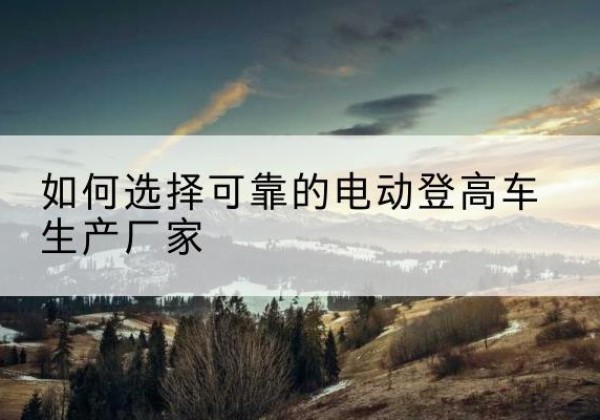 杭锦旗电动登高车厂家-如何选择可靠的电动登高车生产厂家