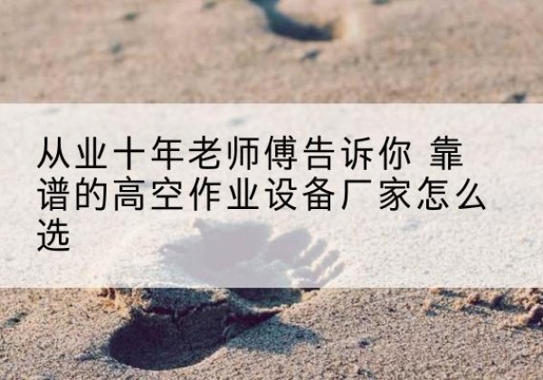杭锦旗高空作业升降机厂家推荐-从业十年老师傅告诉你 靠谱的高空作业设备厂家怎么选