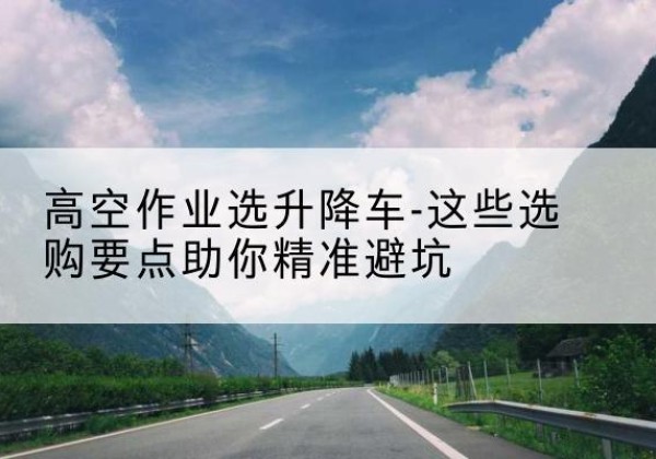 杭锦旗升降车厂家-高空作业选升降车-这些选购要点助你*避坑
