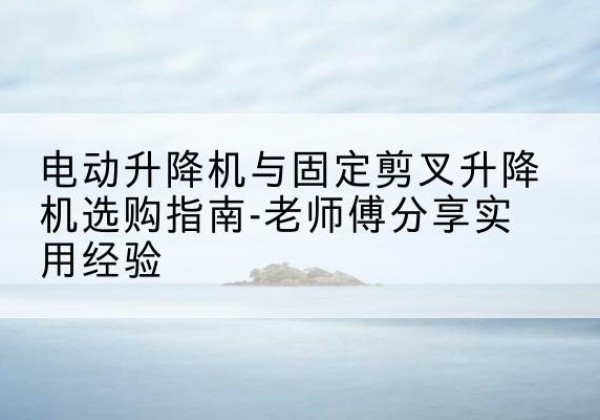 杭锦旗电动升降机怎么选-电动升降机与固定剪叉升降机选购指南-老师傅分享实用经验