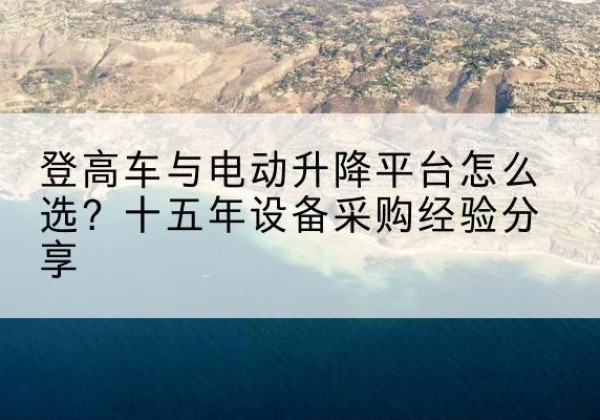 杭锦旗登高车厂家厂家-登高车与电动升降平台怎么选？十五年设备采购经验分享