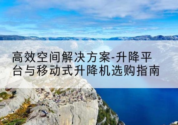 杭锦旗升降平台厂家-*空间解决方案-升降平台与移动式升降机选购指南