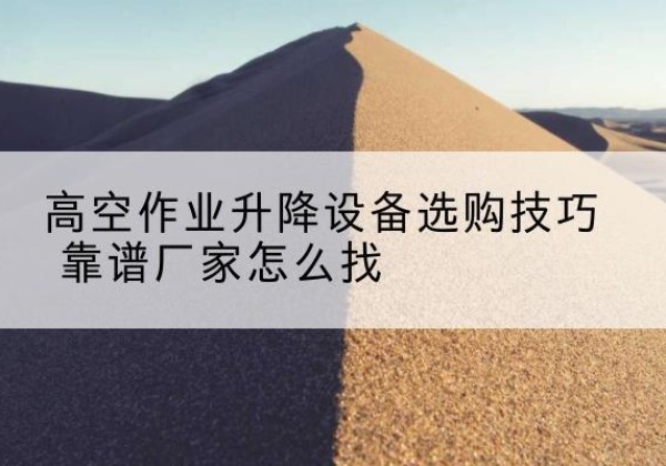 杭锦旗电动升降平台厂家推荐-高空作业升降设备选购技巧 靠谱厂家怎么找