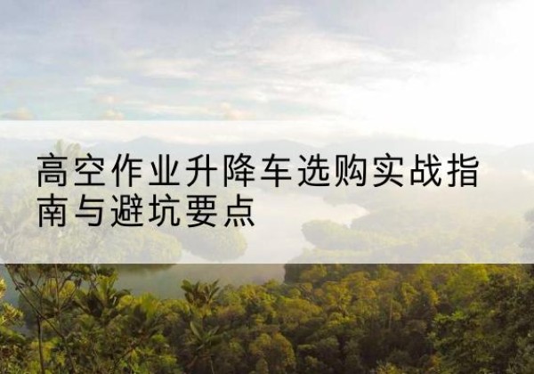 杭锦旗升降车怎么选-高空作业升降车选购实战指南与避坑要点