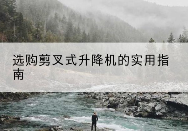 杭锦旗剪叉式升降机怎么选-选购剪叉式升降机的实用指南