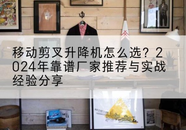 杭锦旗升降平台厂家推荐-移动剪叉升降机怎么选？2024年靠谱厂家推荐与实战经验分享