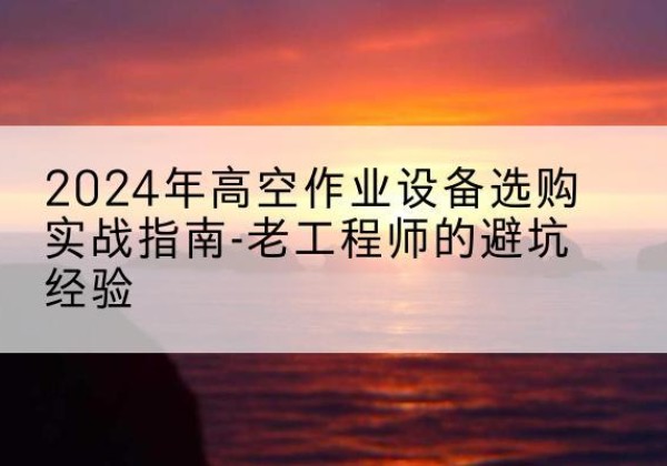 杭锦旗高空作业升降机厂家推荐-2024年高空作业设备选购实战指南-老工程师的避坑经验