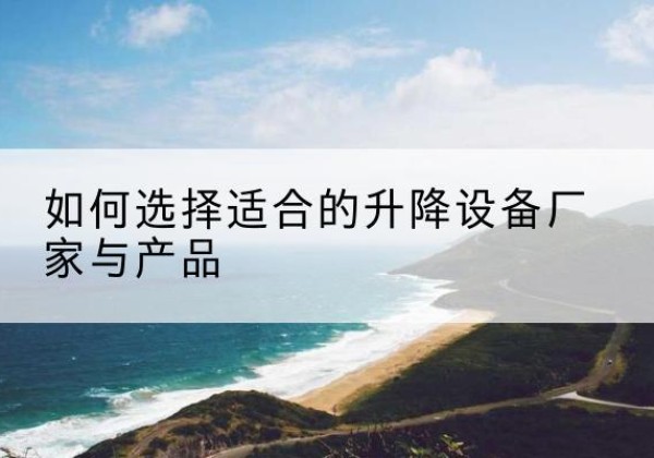 杭锦旗电动升降平台厂家-如何选择适合的升降设备厂家与产品